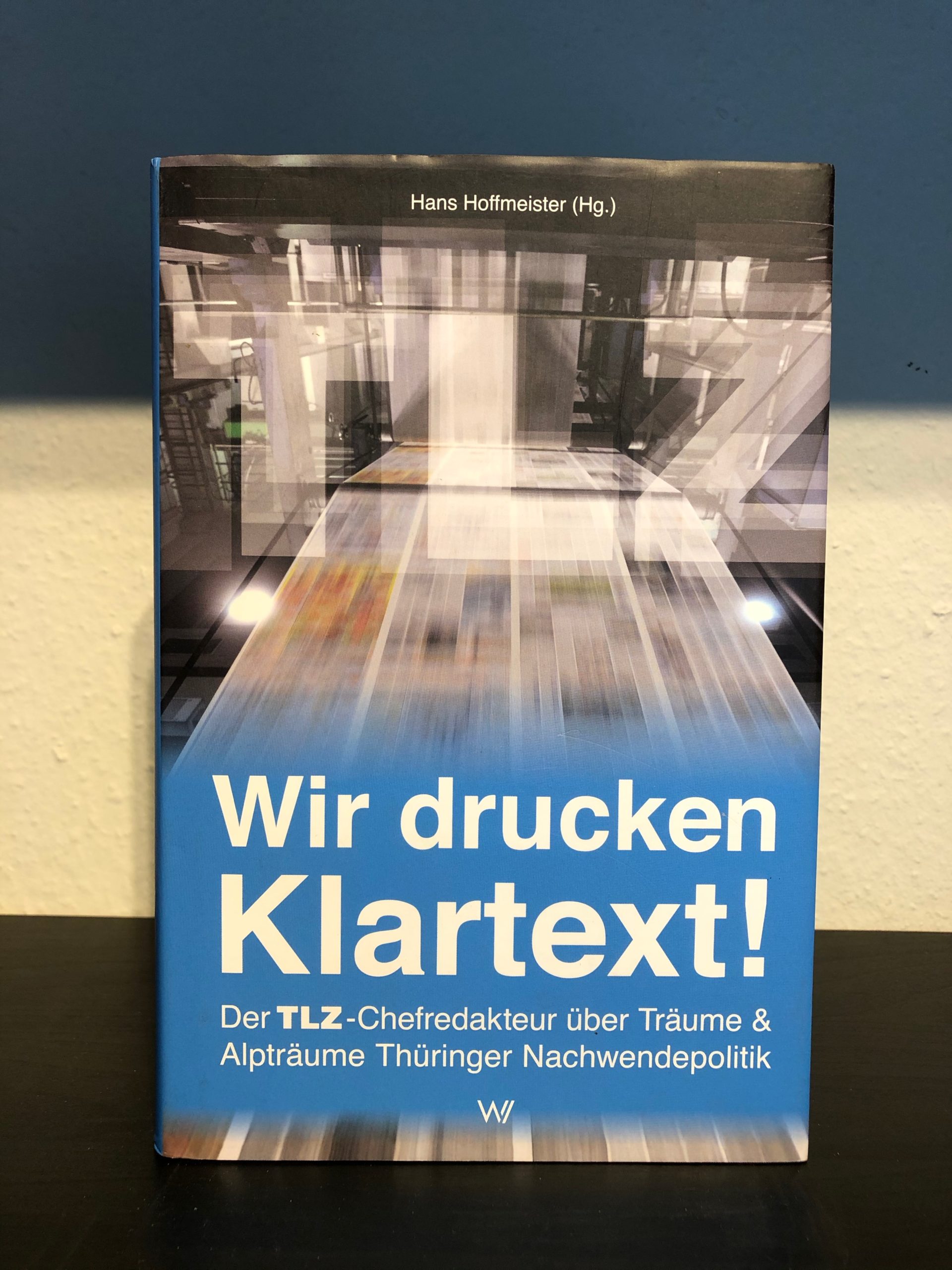 Wir drucken Klartext! - Der TLZ-Chefredakteur über Träume & Alpträume Thüringer Nachwendepolitik - Hans Hoffmeister